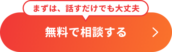 まずは、話すだけでも大丈夫！無料で相談する